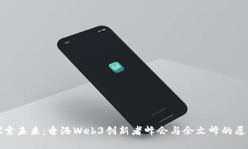 探索未来：香港Web3创新者峰会与余文峰的愿景