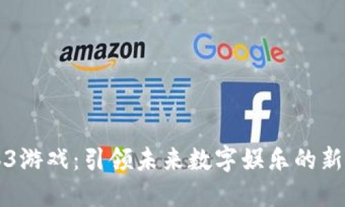 Web3游戏：引领未来数字娱乐的新动力