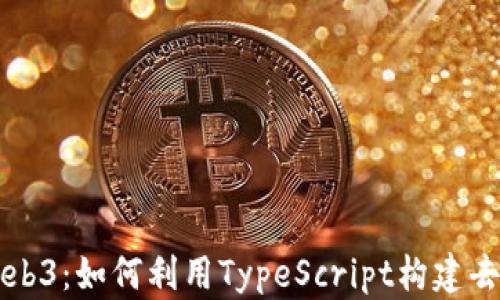 
深入了解Web3：如何利用TypeScript构建去中心化应用