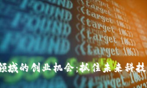 看好Web3领域的创业机会：抓住未来科技浪潮的机遇