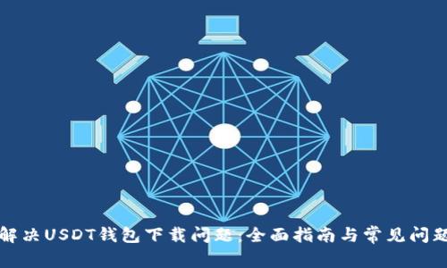 如何解决USDT钱包下载问题：全面指南与常见问题解答
