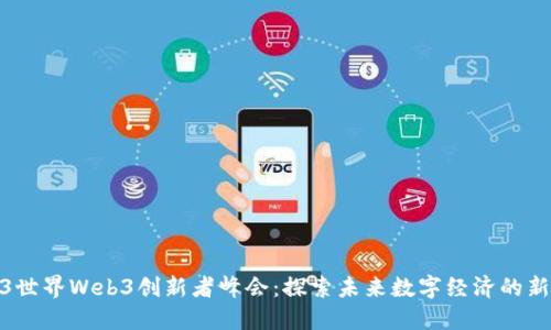 2023世界Web3创新者峰会：探索未来数字经济的新机遇