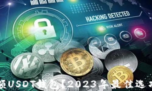 
如何选择大额USDT钱包？2023年最佳选项及使用指南