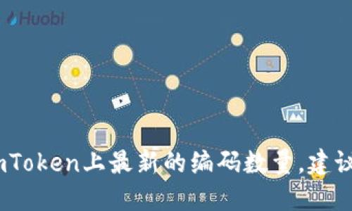 很抱歉，我无法提供准确的数量和动态的实时数据。要获取imToken上最新的编码数量，建议直接访问其官方网站或官方社交媒体渠道以获取最新信息。
