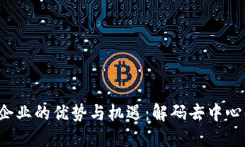 Web3对企业的优势与机遇：解码去中心化的未来