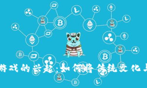 茅台Web3小游戏的兴起：如何将传统文化与区块链结合？
