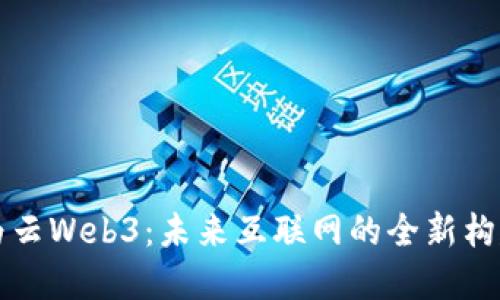 华为云Web3：未来互联网的全新构建者