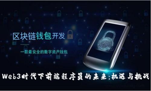 Web3时代下前端程序员的未来：机遇与挑战