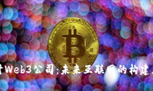 深入探讨Web3公司：未来互联网的构建者与挑战