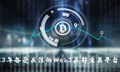2023年备受关注的Web3头部交易平台盘点