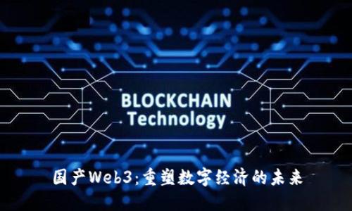 国产Web3：重塑数字经济的未来