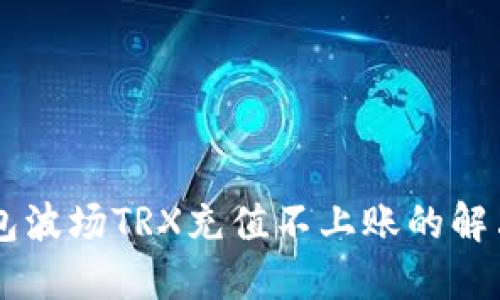 IM钱包波场TRX充值不上账的解决方案