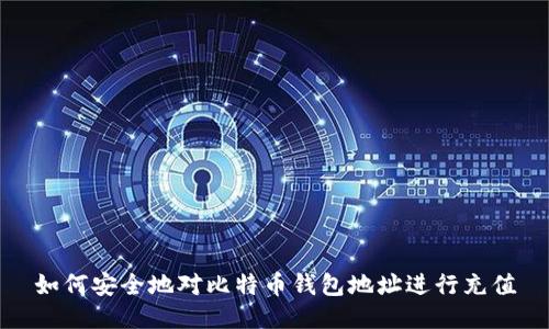 如何安全地对比特币钱包地址进行充值