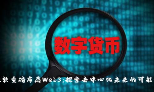 微软重磅布局Web3：探索去中心化未来的可能性