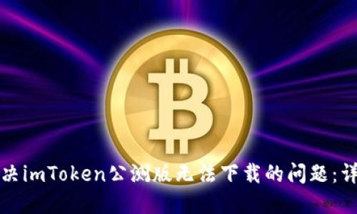 如何解决imToken公测版无法下载的问题：详细指南