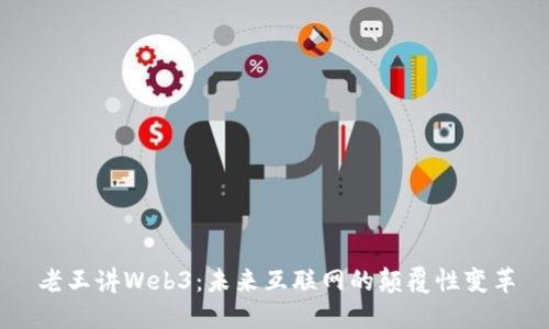 老王讲Web3：未来互联网的颠覆性变革