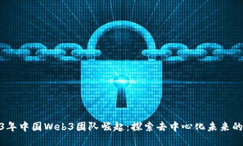 2023年中国Web3团队崛起：探索去中心化未来的先锋