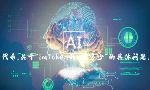 在2023年10月之前的知识中，imToken 是一个数字货币钱包应用，用户可以使用它来存储和管理各种加密货币，包括以太坊及其代币。关于“imToken的n有多少”的具体问题，可能是指 imToken 在某个特定上下文中的数值，比如用户数量、某种代币的数量等。然而，这个问题比较模糊，无法直接给出答案。

如果您能够提供更多背景或具体的上下文，例如您所指的“n”是什么，我将更有可能提供准确和有价值的信息。