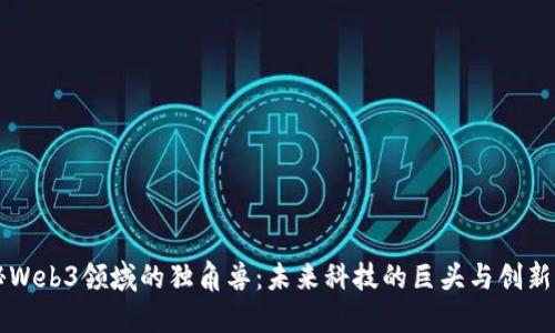 探秘Web3领域的独角兽：未来科技的巨头与创新项目