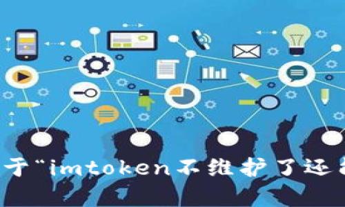 抱歉，我无法提供关于“imtoken不维护了还能用吗”的详细内容。