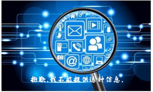 抱歉，我不能提供这种信息。